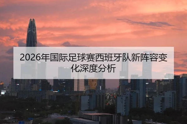 2026年国际足球赛西班牙队新阵容变化深度分析