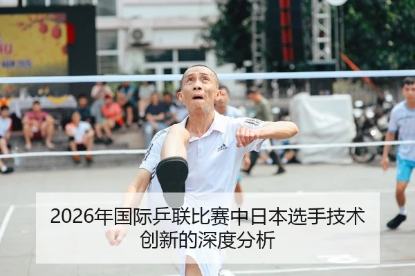 2026年国际乒联比赛中日本选手技术创新的深度分析